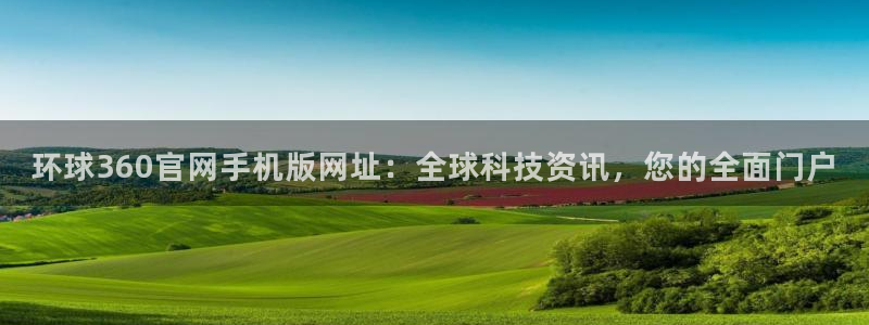 蓝狮娱乐账号注册：环球360官网手机版网址：全球科技资讯，您的全面门户