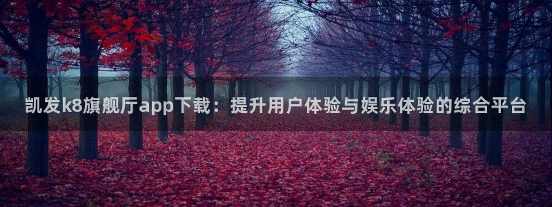 蓝狮娱乐免费注册：凯发k8旗舰厅app下载：提升用户体验与娱乐体验的综合平台