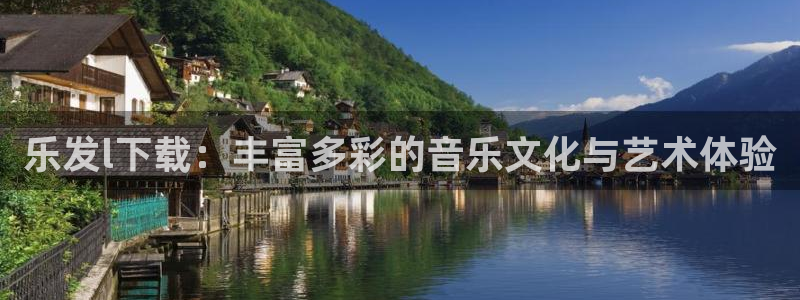 南宫蓝狮娱乐官网版：乐发l下载：丰富多彩的音乐文化与艺术体验