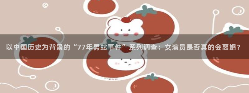蓝狮娱乐账号注册：以中国历史为背景的“77年男蛇事件”系列调查：女演员是否真的会离婚？