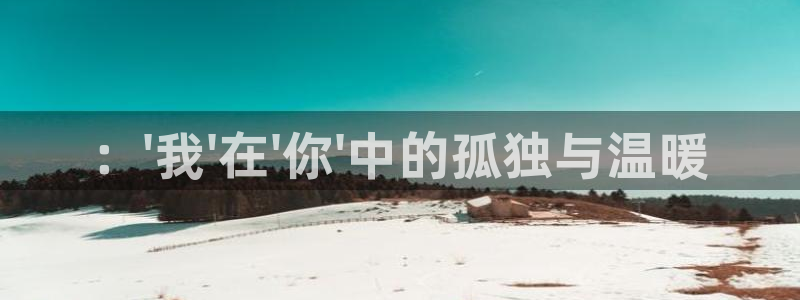 蓝狮娱乐平台注册：：\'我\'在\'你\'中的孤独与温暖