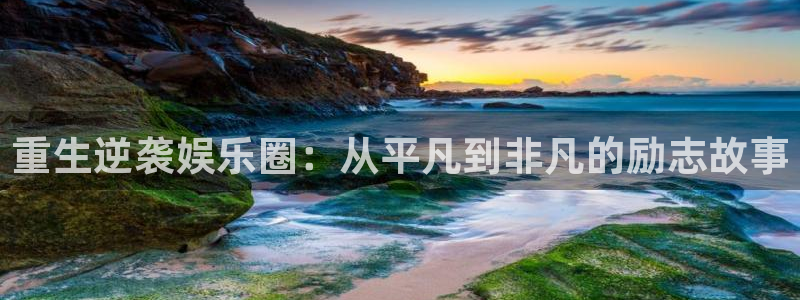 蓝狮娱乐体育免费注册入口：重生逆袭娱乐圈：从平凡到非凡的励志故事