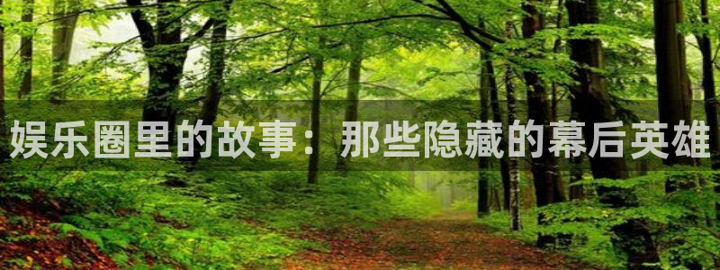 蓝狮娱乐体育在线注册：娱乐圈里的故事：那些隐藏的幕后英雄