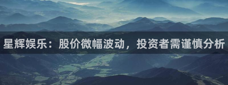 蓝狮娱乐5：星辉娱乐：股价微幅波动，投资者需谨慎分析