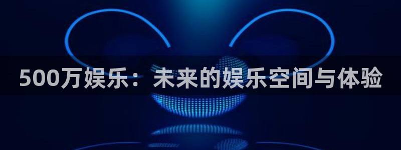 福建蓝狮娱乐机电股份公司：500万娱乐：未来的娱乐空间与体验