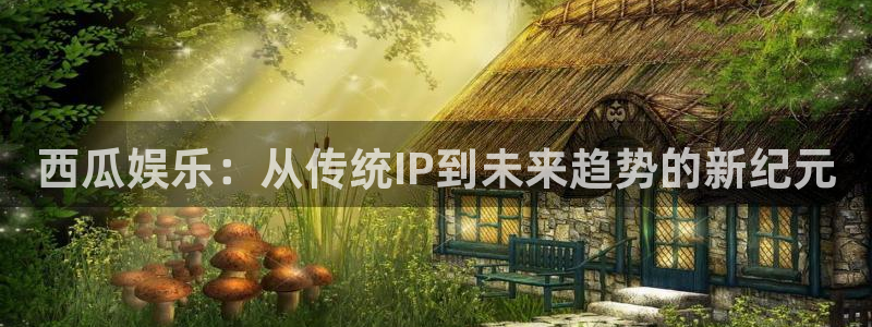 蓝狮娱乐vip麻将胡了：西瓜娱乐：从传统IP到未来趋势的新纪元