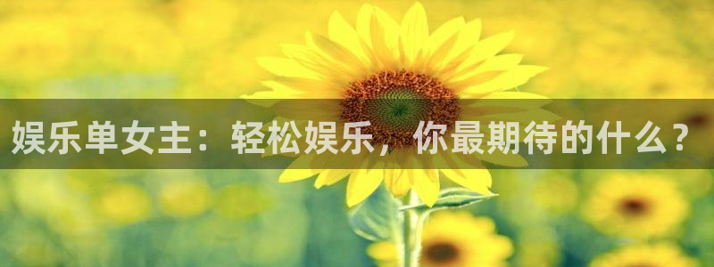 蓝狮娱乐平台：娱乐单女主：轻松娱乐，你最期待的什么？