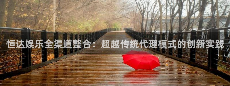 蓝狮娱乐下载并安装：恒达娱乐全渠道整合：超越传统代理模式的创新实践