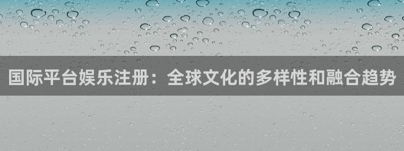 蓝狮娱乐网页版登：国际平台娱乐注册：全球文化的多样性和融合趋势