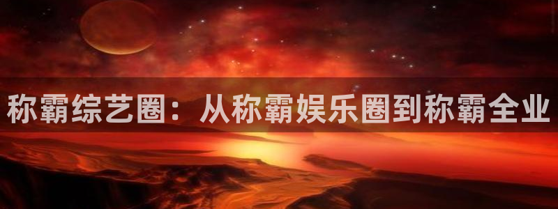 蓝狮娱乐3平台登录注册：称霸综艺圈：从称霸娱乐圈到称霸全业