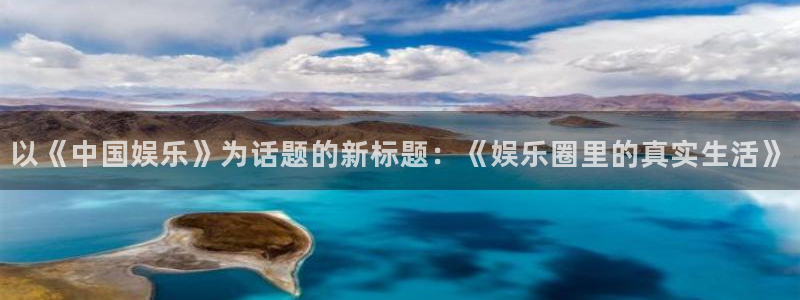 蓝狮娱乐能源：以《中国娱乐》为话题的新标题：《娱乐圈里的真实生活》