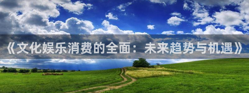 蓝狮娱乐平台注册入口：《文化娱乐消费的全面：未来趋势与机遇》