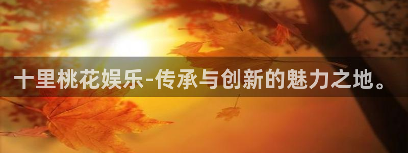 蓝狮娱乐体育平台总代理：十里桃花娱乐-传承与创新的魅力之地。