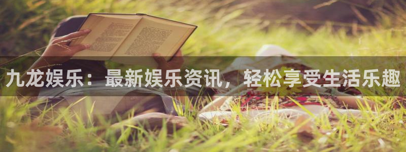 蓝狮娱乐平台注册：九龙娱乐：最新娱乐资讯，轻松享受生活乐趣