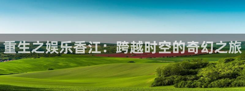 蓝狮娱乐体育网页版入口：重生之娱乐香江：跨越时空的奇幻之旅