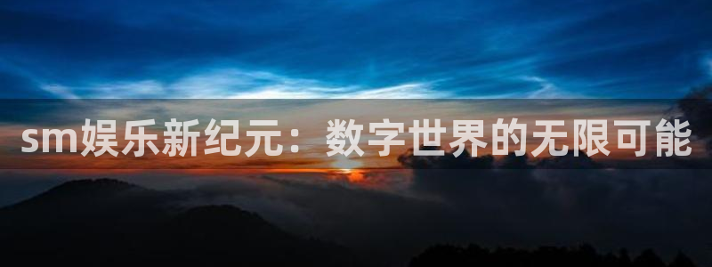 蓝狮娱乐体育平台总代理：sm娱乐新纪元：数字世界的无限可能