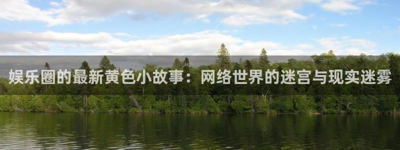 蓝狮娱乐下载链接是多少：娱乐圈的最新黄色小故事：网络世界的迷宫与现实迷雾