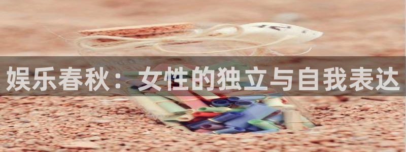 蓝狮娱乐平台官网版最新：娱乐春秋：女性的独立与自我表达