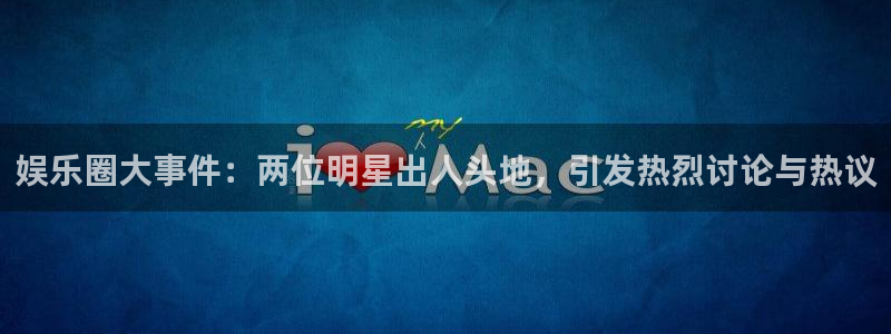 蓝狮娱乐主管：娱乐圈大事件：两位明星出人头地，引发热烈讨论与热议