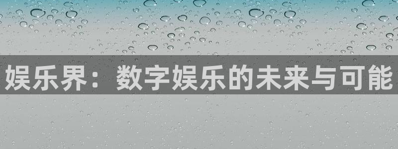 蓝狮娱乐凯捷注册：娱乐界：数字娱乐的未来与可能